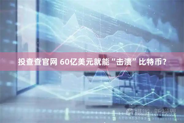 投查查官网 60亿美元就能“击溃”比特币？