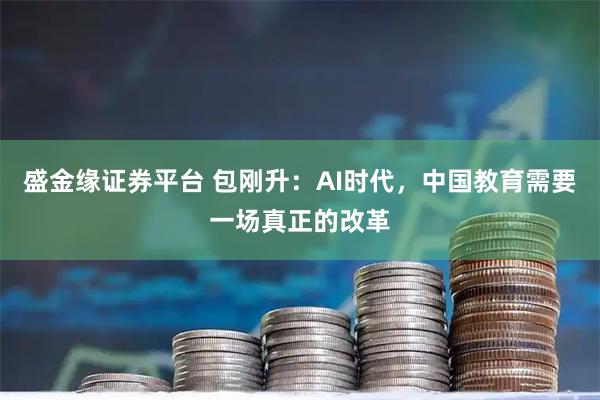 盛金缘证券平台 包刚升：AI时代，中国教育需要一场真正的改革