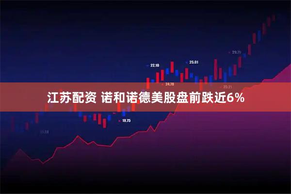 江苏配资 诺和诺德美股盘前跌近6%