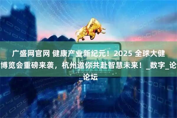 广盛网官网 健康产业新纪元！2025 全球大健康博览会重磅来袭，杭州邀你共赴智慧未来！_数字_论坛