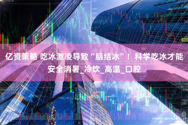 亿资策略 吃冰激凌导致“脑结冰”！科学吃冰才能安全消暑_冷饮_高温_口腔