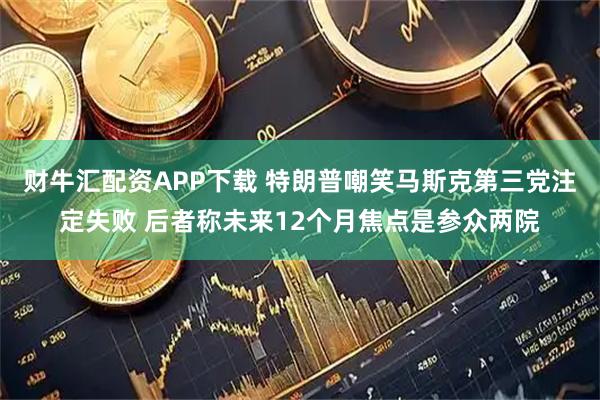 财牛汇配资APP下载 特朗普嘲笑马斯克第三党注定失败 后者称未来12个月焦点是参众两院