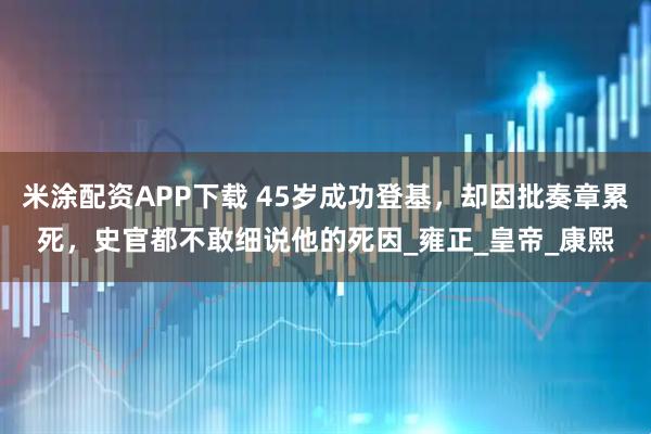 米涂配资APP下载 45岁成功登基，却因批奏章累死，史官都不敢细说他的死因_雍正_皇帝_康熙