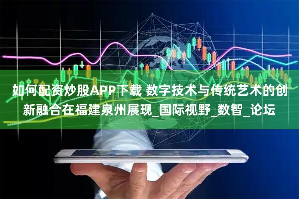 如何配资炒股APP下载 数字技术与传统艺术的创新融合在福建泉州展现_国际视野_数智_论坛
