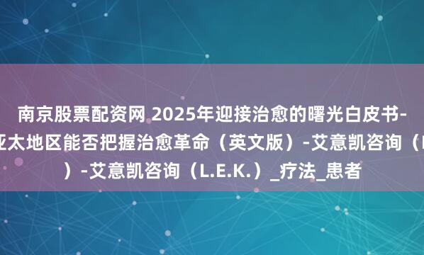 南京股票配资网 2025年迎接治愈的曙光白皮书-精准医学新纪元：亚太地区能否把握治愈革命（英文版）-艾意凯咨询（L.E.K.）_疗法_患者