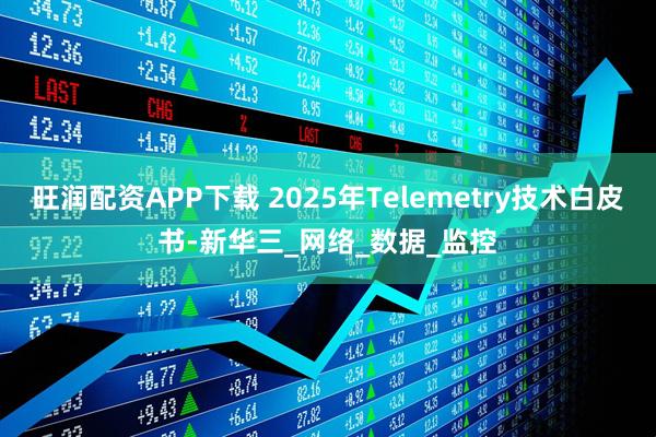 旺润配资APP下载 2025年Telemetry技术白皮书-新华三_网络_数据_监控