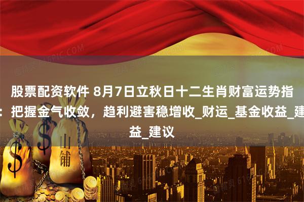 股票配资软件 8月7日立秋日十二生肖财富运势指南：把握金气收敛，趋利避害稳增收_财运_基金收益_建议