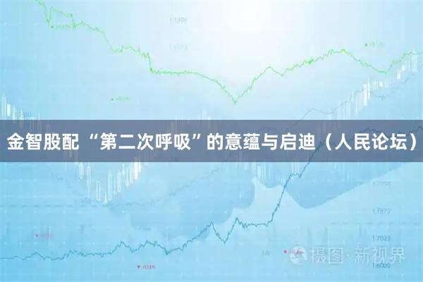 金智股配 “第二次呼吸”的意蕴与启迪（人民论坛）