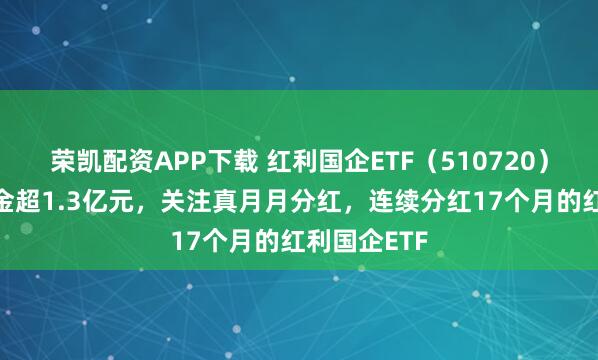 荣凯配资APP下载 红利国企ETF（510720）连续5日吸金超1.3亿元，关注真月月分红，连续分红17个月的红利国企ETF