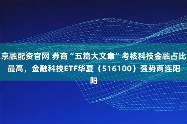 京融配资官网 券商“五篇大文章”考核科技金融占比最高，金融科技ETF华夏（516100）强势两连阳