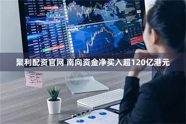 聚利配资官网 南向资金净买入超120亿港元