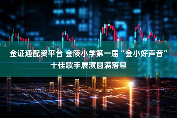 金证通配资平台 金陵小学第一届“金小好声音”十佳歌手展演圆满落幕