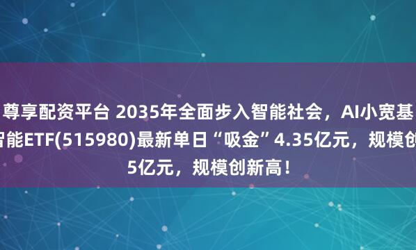 尊享配资平台 2035年全面步入智能社会，AI小宽基人工智能ETF(515980)最新单日“吸金”4.35亿元，规模创新高！
