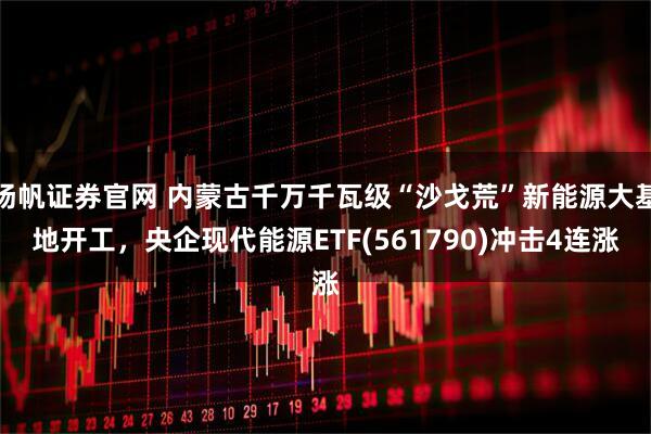 扬帆证券官网 内蒙古千万千瓦级“沙戈荒”新能源大基地开工，央企现代能源ETF(561790)冲击4连涨