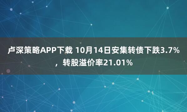 卢深策略APP下载 10月14日安集转债下跌3.7%，转股溢价率21.01%