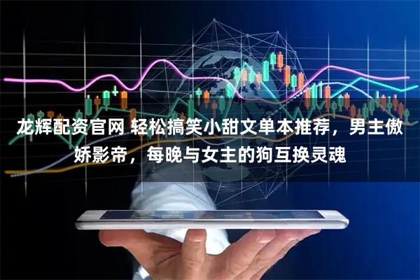 龙辉配资官网 轻松搞笑小甜文单本推荐，男主傲娇影帝，每晚与女主的狗互换灵魂
