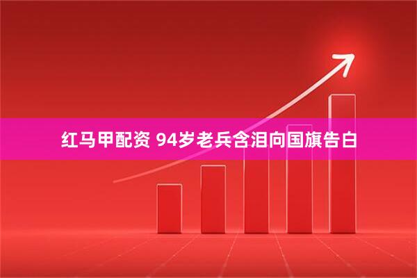 红马甲配资 94岁老兵含泪向国旗告白