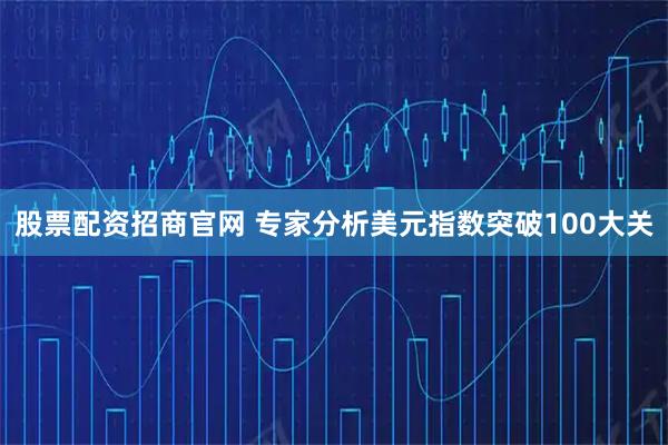 股票配资招商官网 专家分析美元指数突破100大关