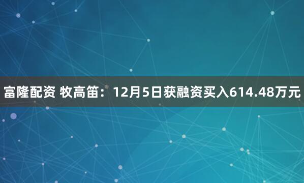 富隆配资 牧高笛：12月5日获融资买入614.48万元