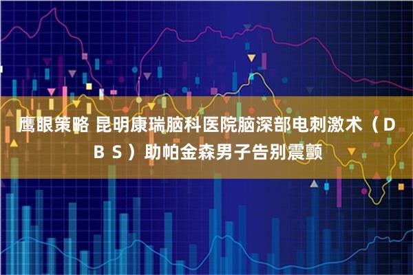 鹰眼策略 昆明康瑞脑科医院脑深部电刺激术（ＤＢＳ）助帕金森男子告别震颤