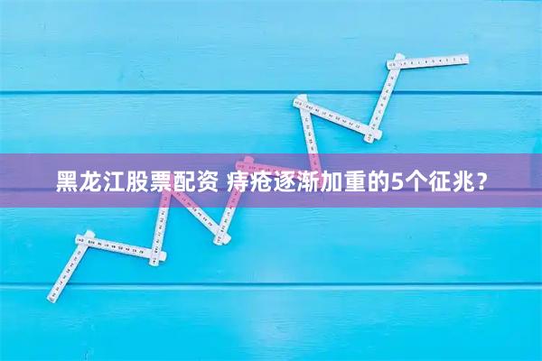 黑龙江股票配资 痔疮逐渐加重的5个征兆？