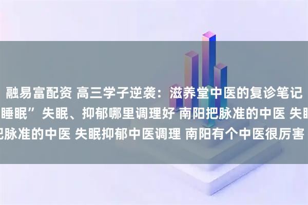融易富配资 高三学子逆袭：滋养堂中医的复诊笔记，为我调出“考前黄金睡眠” 失眠、抑郁哪里调理好 南阳把脉准的中医 失眠抑郁中医调理 南阳有个中医很厉害 口碑中医