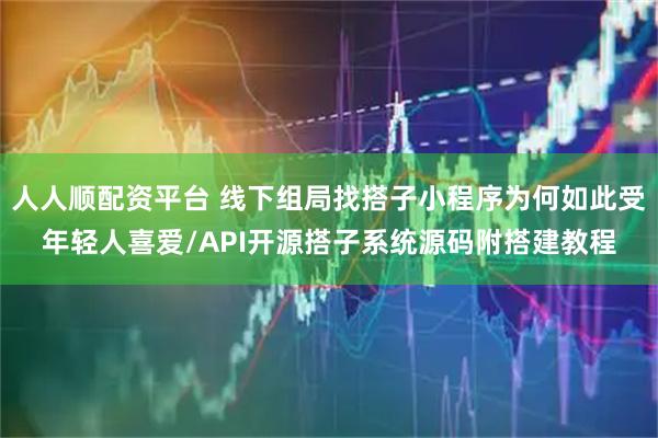 人人顺配资平台 线下组局找搭子小程序为何如此受年轻人喜爱/API开源搭子系统源码附搭建教程