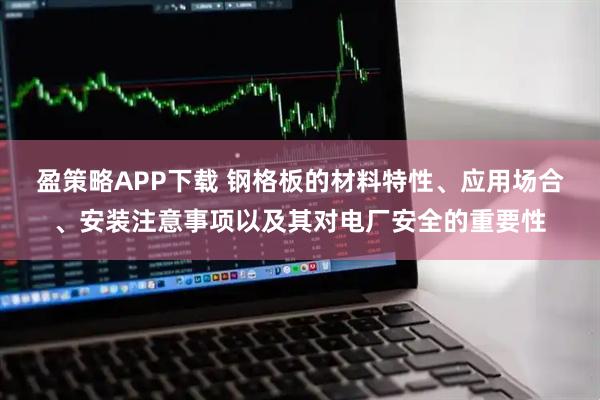 盈策略APP下载 钢格板的材料特性、应用场合、安装注意事项以及其对电厂安全的重要性