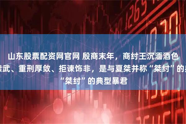 山东股票配资网官网 殷商末年，商纣王沉湎酒色、穷兵黩武、重刑厚敛、拒谏饰非，是与夏桀并称“桀纣”的典型暴君