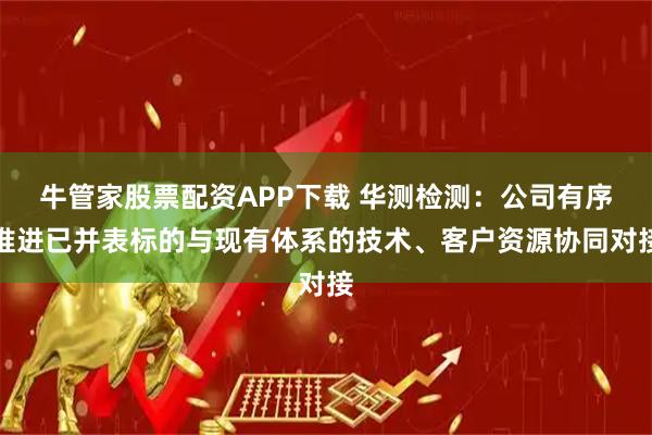 牛管家股票配资APP下载 华测检测：公司有序推进已并表标的与现有体系的技术、客户资源协同对接