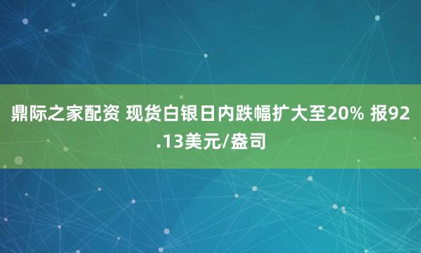 鼎际之家配资 现货白银日内跌幅扩大至20% 报92.13美元/盎司