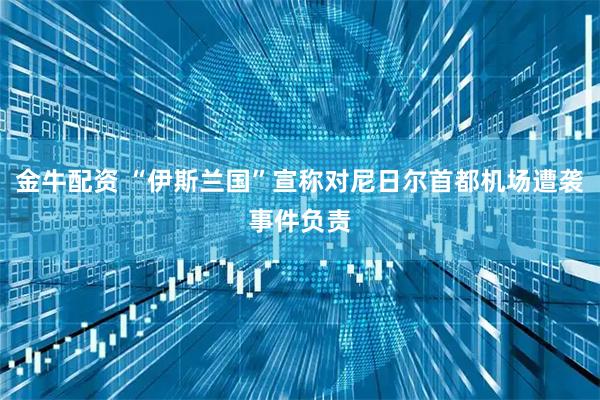 金牛配资 “伊斯兰国”宣称对尼日尔首都机场遭袭事件负责