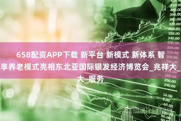 658配资APP下载 新平台 新模式 新体系 智慧共享养老模式亮相东北亚国际银发经济博览会_兆祥大_服务