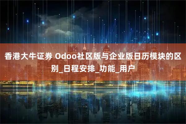 香港大牛证券 Odoo社区版与企业版日历模块的区别_日程安排_功能_用户
