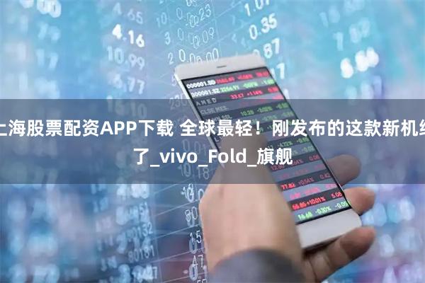 上海股票配资APP下载 全球最轻！刚发布的这款新机绝了_vivo_Fold_旗舰