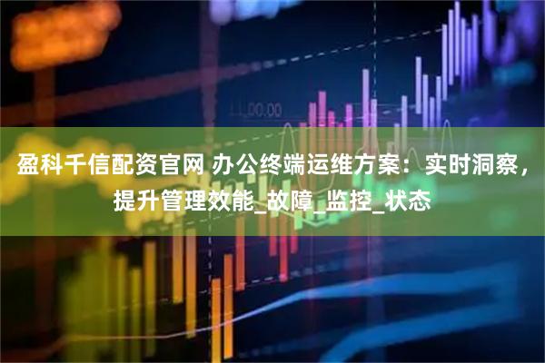 盈科千信配资官网 办公终端运维方案：实时洞察，提升管理效能_故障_监控_状态