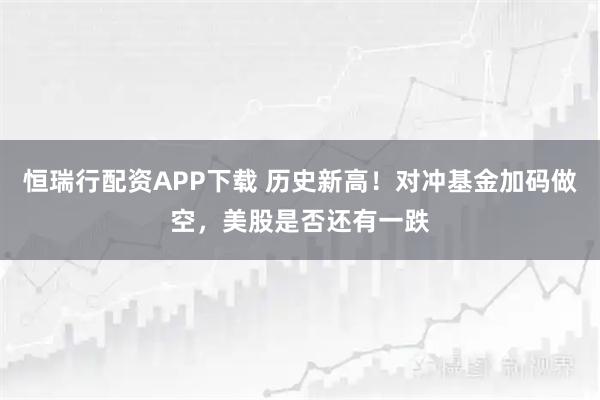 恒瑞行配资APP下载 历史新高！对冲基金加码做空，美股是否还有一跌