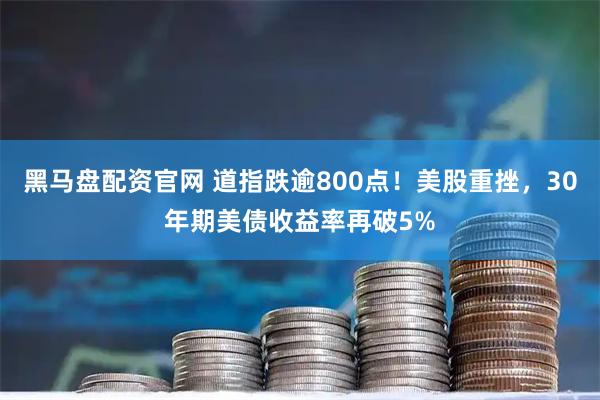 黑马盘配资官网 道指跌逾800点！美股重挫，30年期美债收益率再破5%