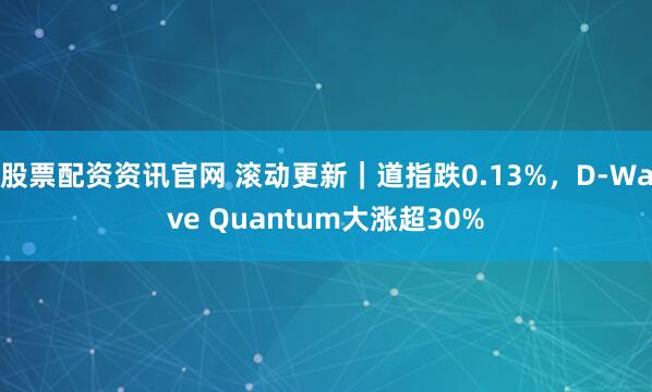 股票配资资讯官网 滚动更新｜道指跌0.13%，D-Wave Quantum大涨超30%