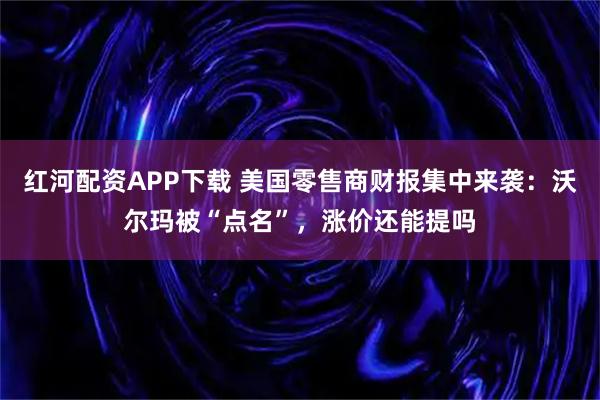 红河配资APP下载 美国零售商财报集中来袭：沃尔玛被“点名”，涨价还能提吗
