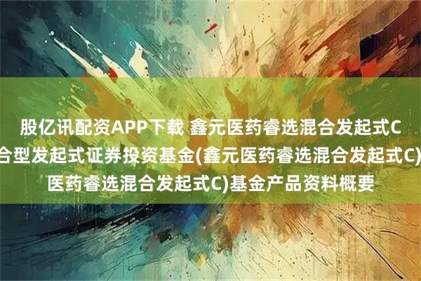 股亿讯配资APP下载 鑫元医药睿选混合发起式C: 鑫元医药睿选混合型发起式证券投资基金(鑫元医药睿选混合发起式C)基金产品资料概要
