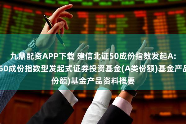 九鼎配资APP下载 建信北证50成份指数发起A: 建信北证50成份指数型发起式证券投资基金(A类份额)基金产品资料概要