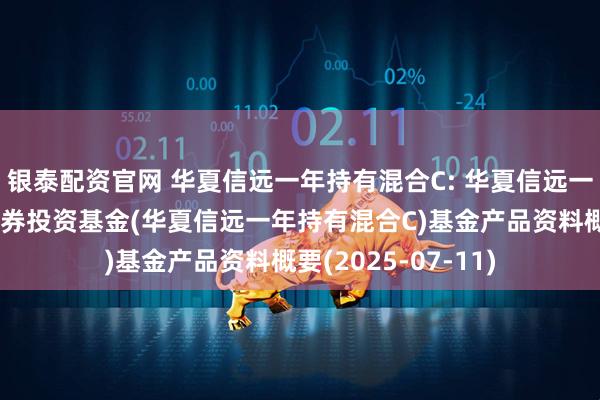 银泰配资官网 华夏信远一年持有混合C: 华夏信远一年持有期混合型证券投资基金(华夏信远一年持有混合C)基金产品资料概要(2025-07-11)