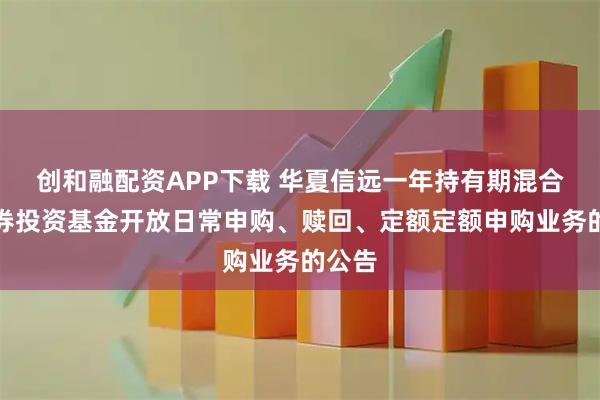 创和融配资APP下载 华夏信远一年持有期混合型证券投资基金开放日常申购、赎回、定额定额申购业务的公告