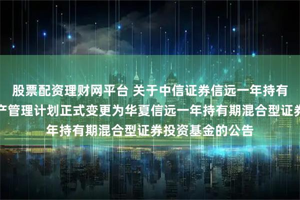 股票配资理财网平台 关于中信证券信远一年持有期混合型集合资产管理计划正式变更为华夏信远一年持有期混合型证券投资基金的公告