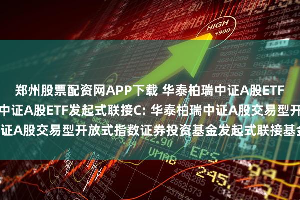 郑州股票配资网APP下载 华泰柏瑞中证A股ETF发起式联接A,华泰柏瑞中证A股ETF发起式联接C: 华泰柏瑞中证A股交易型开放式指数证券投资基金发起式联接基金招募说明书