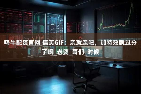 嗨牛配资官网 搞笑GIF：亲就亲吧，加特效就过分了啊_老婆_哥们_时候