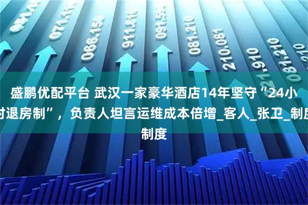 盛鹏优配平台 武汉一家豪华酒店14年坚守“24小时退房制”，负责人坦言运维成本倍增_客人_张卫_制度