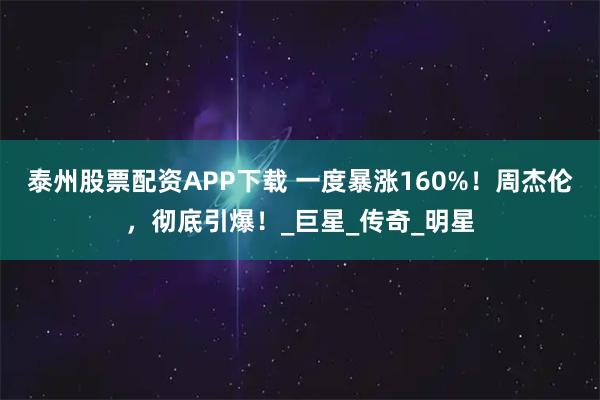 泰州股票配资APP下载 一度暴涨160%！周杰伦，彻底引爆！_巨星_传奇_明星