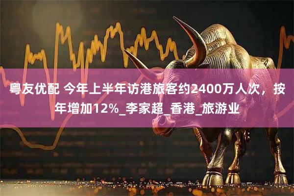 粤友优配 今年上半年访港旅客约2400万人次，按年增加12%_李家超_香港_旅游业